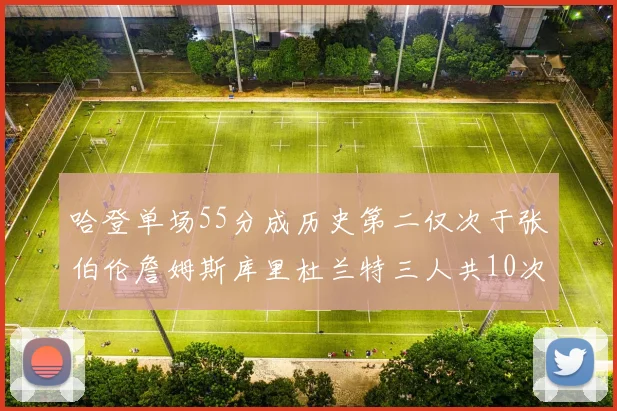 哈登单场55分成历史第二仅次于张伯伦詹姆斯库里杜兰特三人共10次