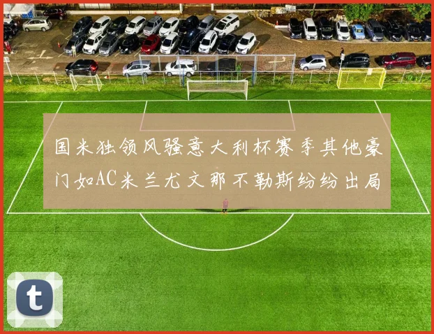 国米独领风骚意大利杯赛季其他豪门如AC米兰尤文那不勒斯纷纷出局