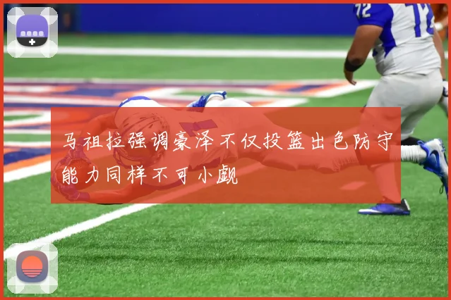 马祖拉强调豪泽不仅投篮出色防守能力同样不可小觑