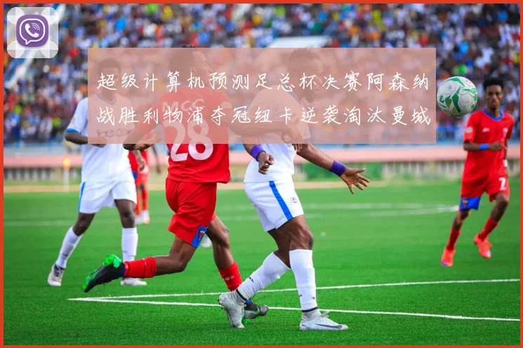 超级计算机预测足总杯决赛阿森纳战胜利物浦夺冠纽卡逆袭淘汰曼城