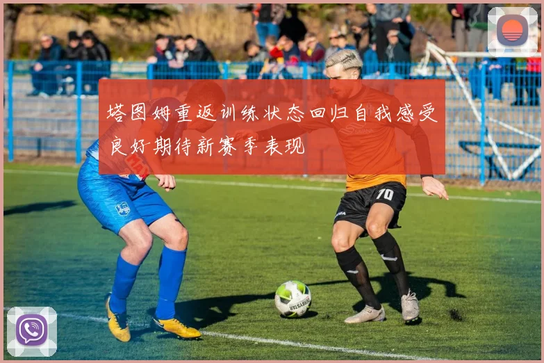 塔图姆重返训练状态回归自我感受良好期待新赛季表现