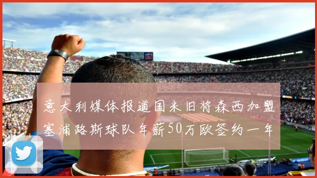 意大利媒体报道国米旧将森西加盟塞浦路斯球队年薪50万欧签约一年加一年