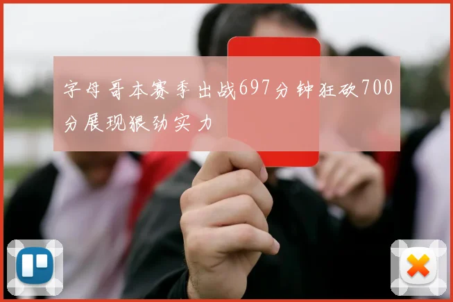 字母哥本赛季出战697分钟狂砍700分展现狠劲实力
