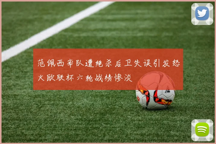 范佩西率队遭绝杀后卫失误引发怒火欧联杯六轮战绩惨淡