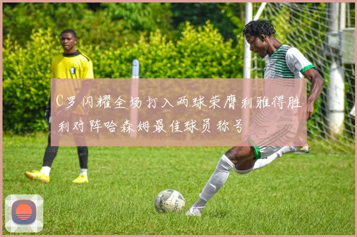 C罗闪耀全场打入两球荣膺利雅得胜利对阵哈森姆最佳球员称号