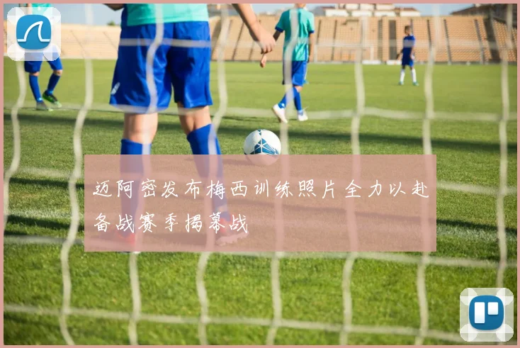 迈阿密发布梅西训练照片全力以赴备战赛季揭幕战