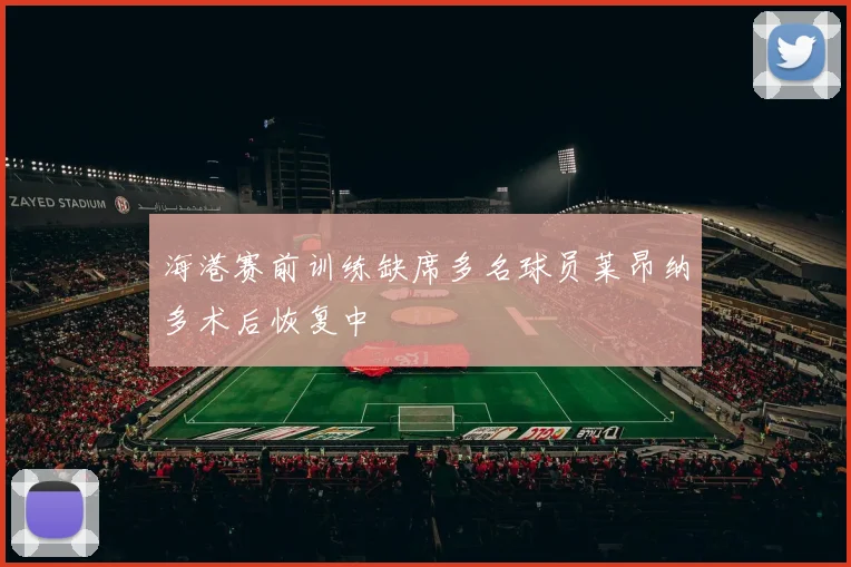 海港赛前训练缺席多名球员莱昂纳多术后恢复中