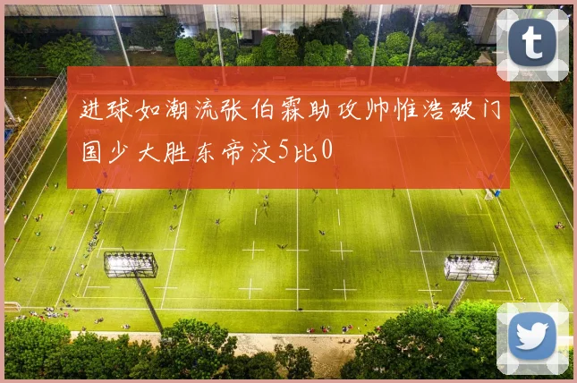 进球如潮流张伯霖助攻帅惟浩破门国少大胜东帝汶5比0