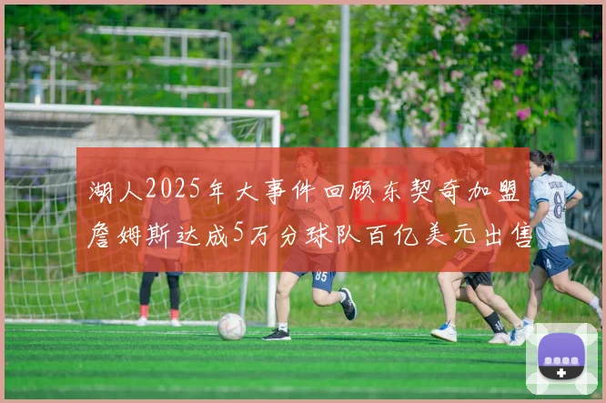 湖人2025年大事件回顾东契奇加盟詹姆斯达成5万分球队百亿美元出售