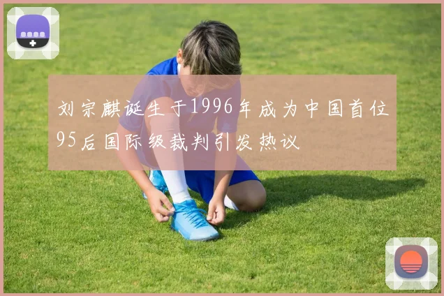 刘宗麒诞生于1996年成为中国首位95后国际级裁判引发热议
