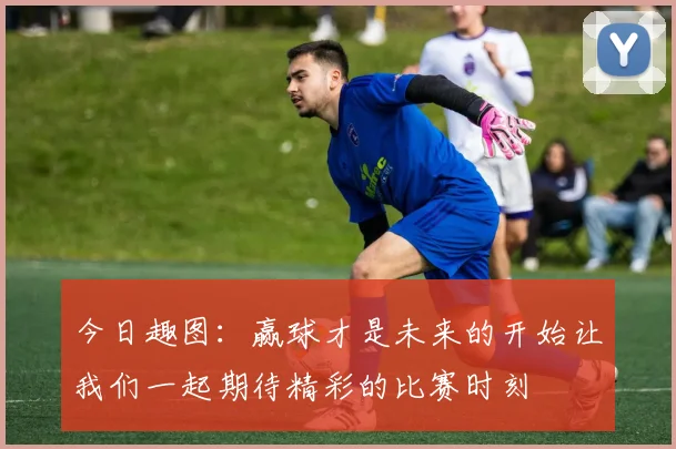今日趣图：赢球才是未来的开始让我们一起期待精彩的比赛时刻