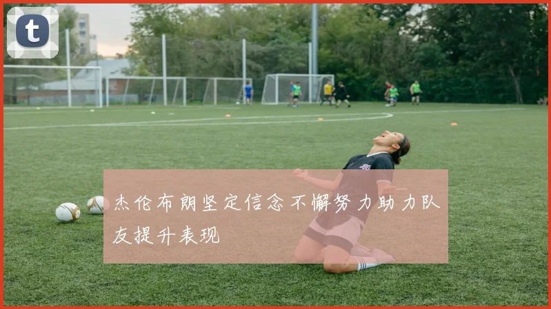 杰伦布朗坚定信念不懈努力助力队友提升表现
