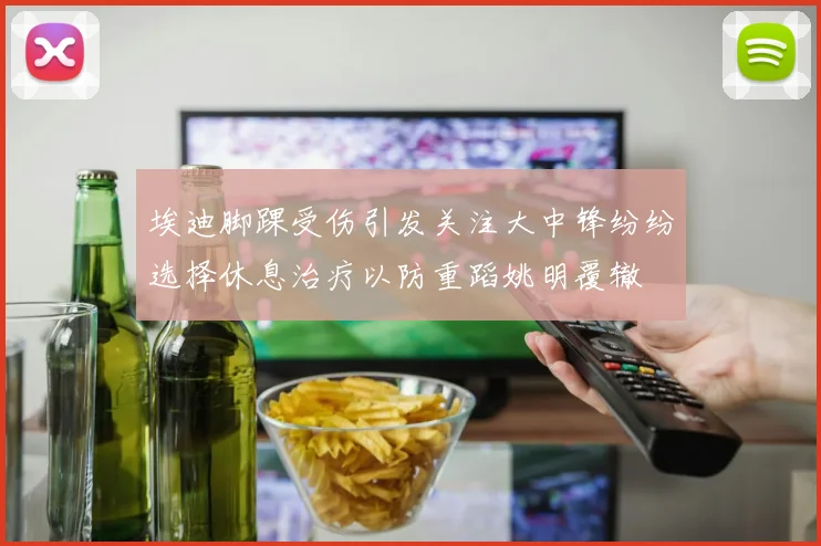 埃迪脚踝受伤引发关注大中锋纷纷选择休息治疗以防重蹈姚明覆辙
