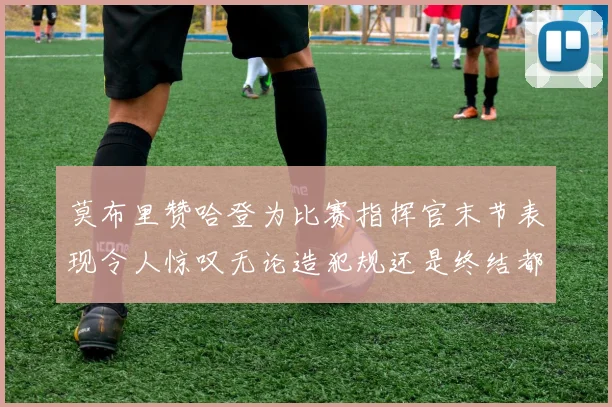莫布里赞哈登为比赛指挥官末节表现令人惊叹无论造犯规还是终结都游刃有余