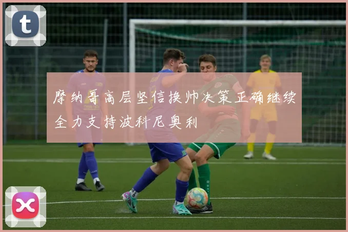 摩纳哥高层坚信换帅决策正确继续全力支持波科尼奥利