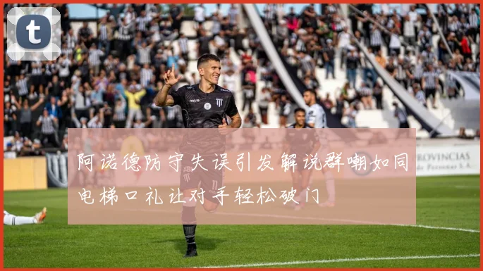 阿诺德防守失误引发解说群嘲如同电梯口礼让对手轻松破门