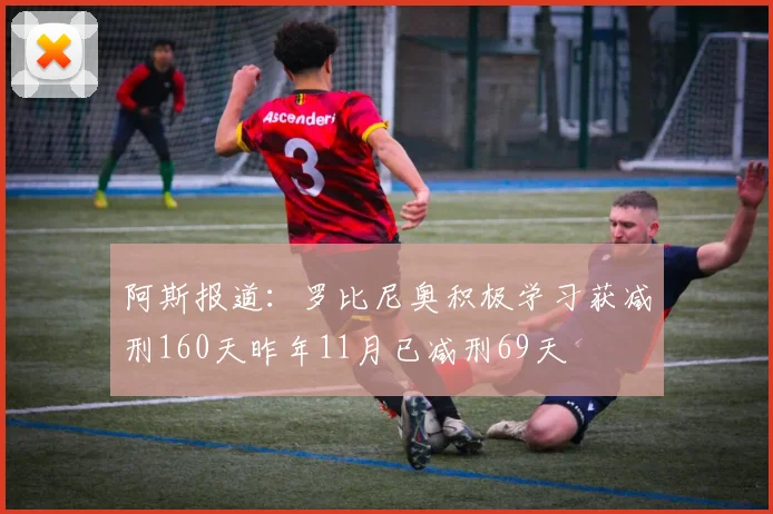 阿斯报道：罗比尼奥积极学习获减刑160天昨年11月已减刑69天