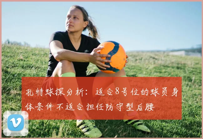 孔特球探分析：适合8号位的球员身体条件不适合担任防守型后腰