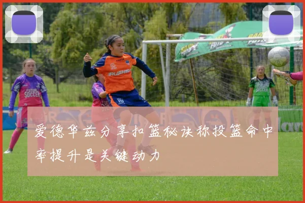 爱德华兹分享扣篮秘诀称投篮命中率提升是关键动力