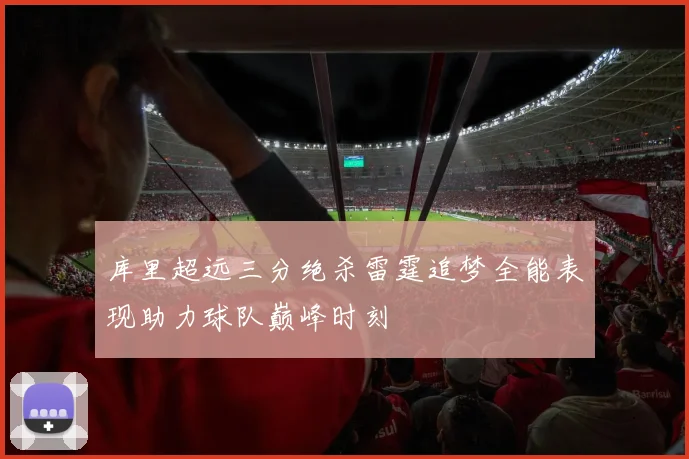 库里超远三分绝杀雷霆追梦全能表现助力球队巅峰时刻