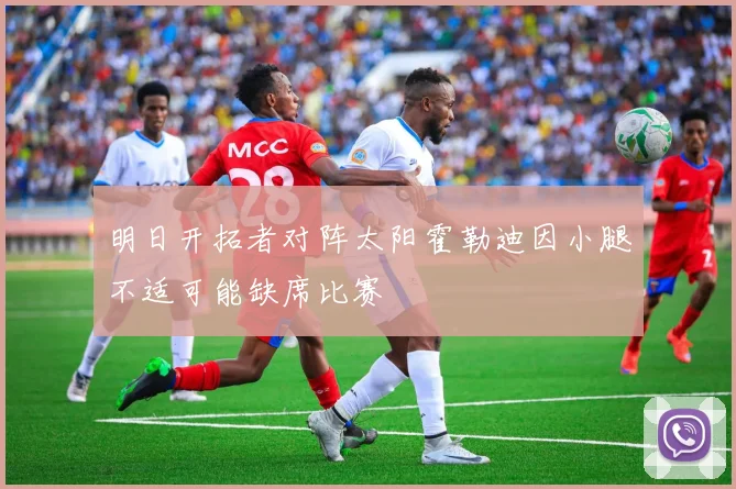 明日开拓者对阵太阳霍勒迪因小腿不适可能缺席比赛