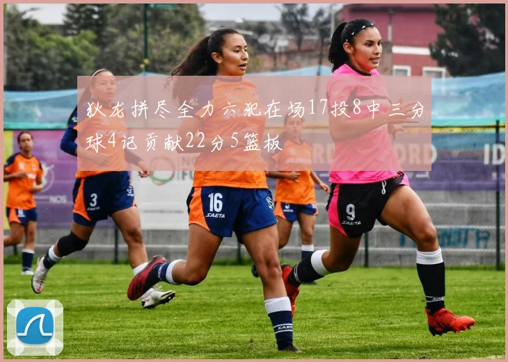 狄龙拼尽全力六犯在场17投8中三分球4记贡献22分5篮板