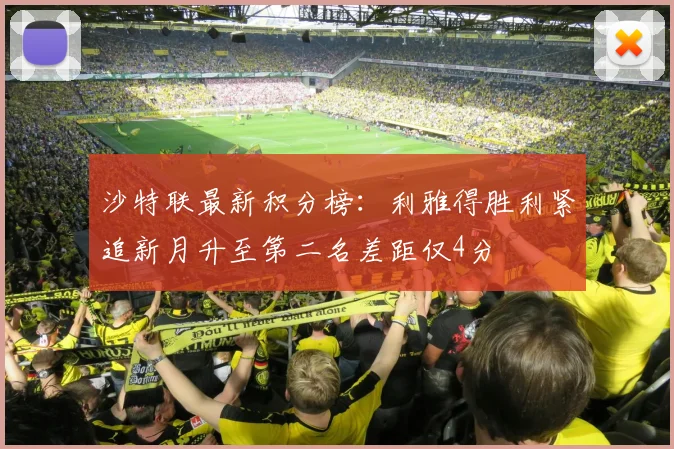 沙特联最新积分榜：利雅得胜利紧追新月升至第二名差距仅4分