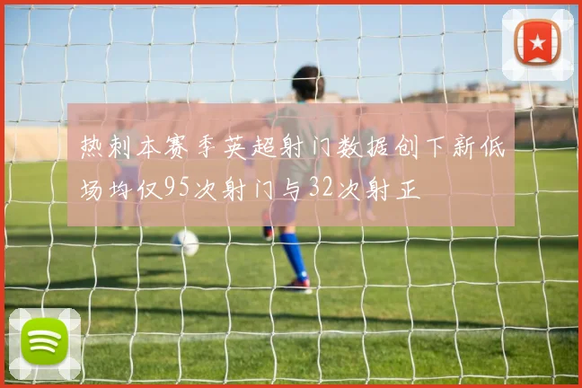 热刺本赛季英超射门数据创下新低场均仅95次射门与32次射正