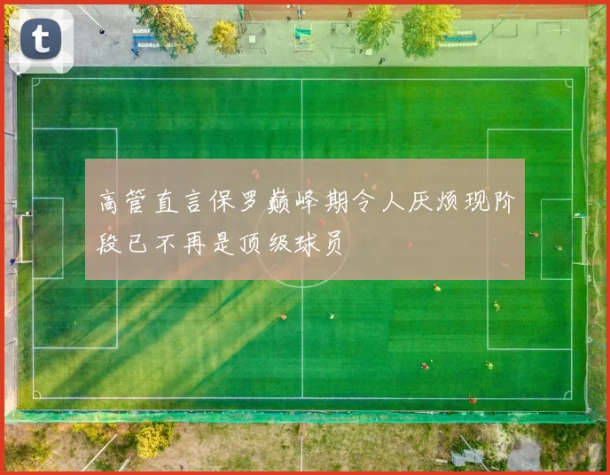 高管直言保罗巅峰期令人厌烦现阶段已不再是顶级球员