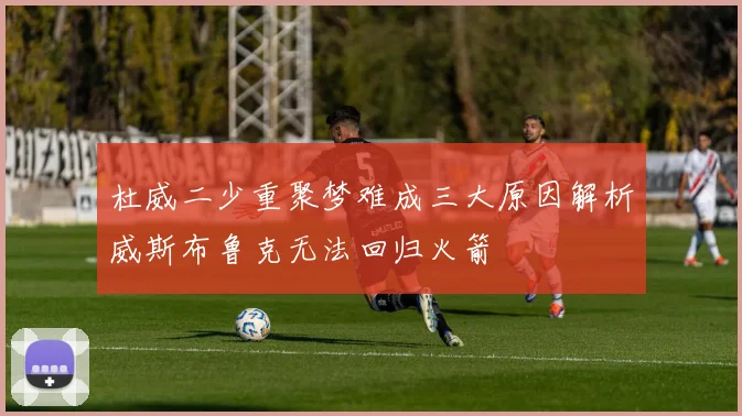 杜威二少重聚梦难成三大原因解析威斯布鲁克无法回归火箭