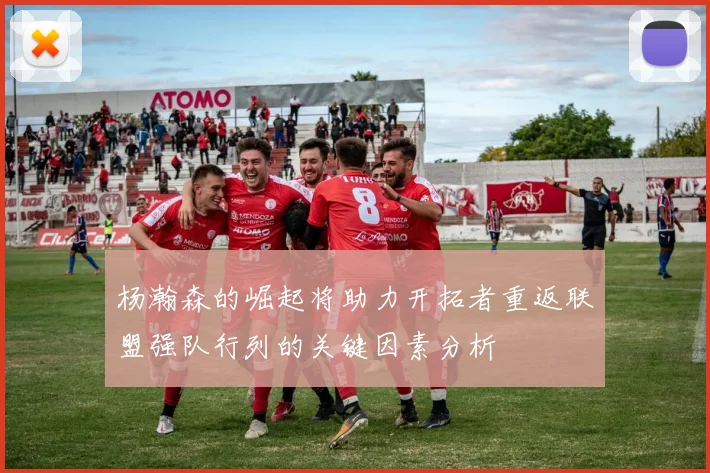 杨瀚森的崛起将助力开拓者重返联盟强队行列的关键因素分析