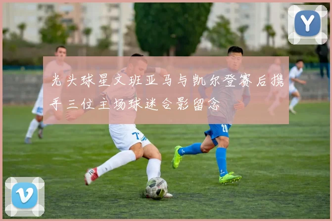 光头球星文班亚马与凯尔登赛后携手三位主场球迷合影留念
