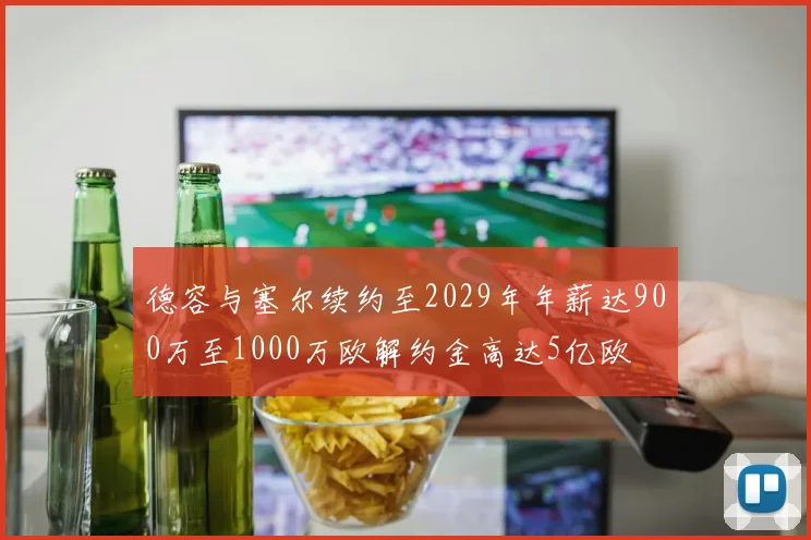 德容与塞尔续约至2029年年薪达900万至1000万欧解约金高达5亿欧