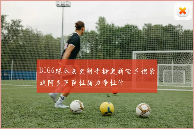 BIG6球队历史射手榜更新哈兰德紧追阿圭罗萨拉赫力争拉什