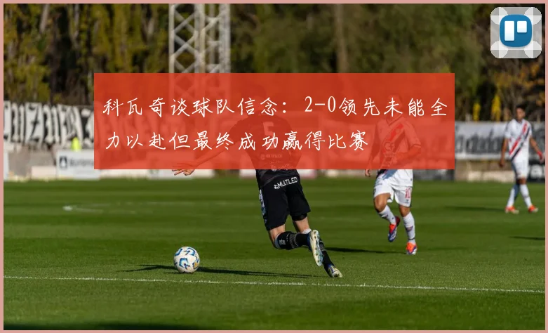 科瓦奇谈球队信念：2-0领先未能全力以赴但最终成功赢得比赛