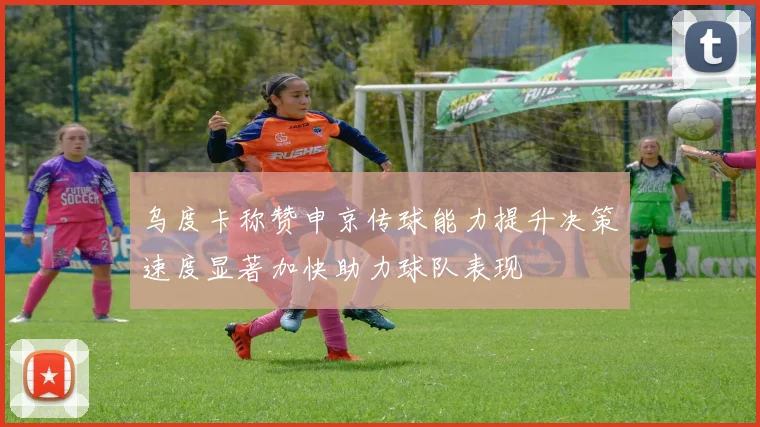 乌度卡称赞申京传球能力提升决策速度显著加快助力球队表现