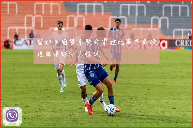 雷迪克盛赞东契奇掌控比赛节奏投进离谱球令人惊叹