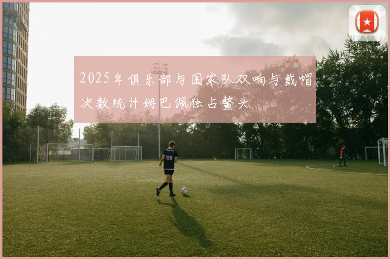 2025年俱乐部与国家队双响与戴帽次数统计姆巴佩独占鳌头