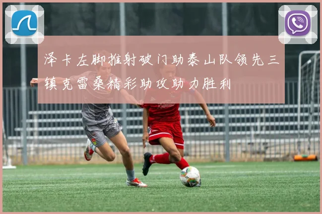 泽卡左脚推射破门助泰山队领先三镇克雷桑精彩助攻助力胜利