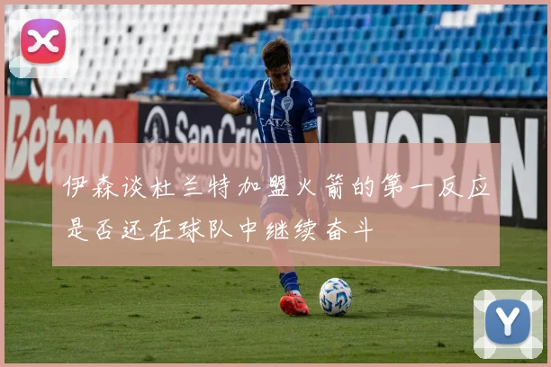 伊森谈杜兰特加盟火箭的第一反应是否还在球队中继续奋斗