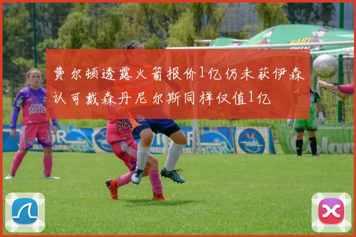 费尔顿透露火箭报价1亿仍未获伊森认可戴森丹尼尔斯同样仅值1亿