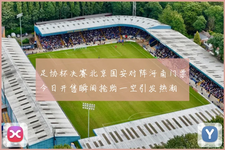 足协杯决赛北京国安对阵河南门票今日开售瞬间抢购一空引发热潮