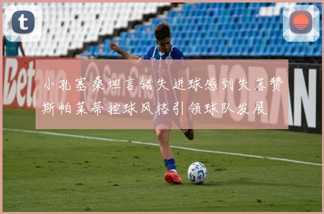 小孔塞桑坦言错失进球感到失落赞斯帕莱蒂控球风格引领球队发展