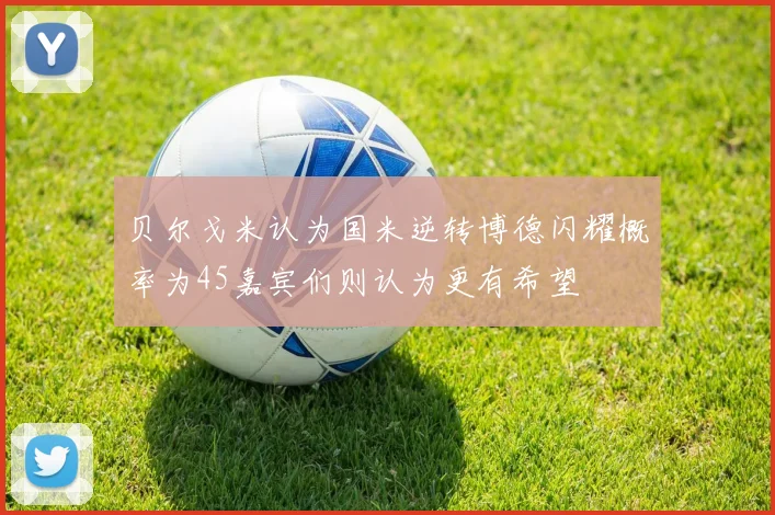 贝尔戈米认为国米逆转博德闪耀概率为45嘉宾们则认为更有希望