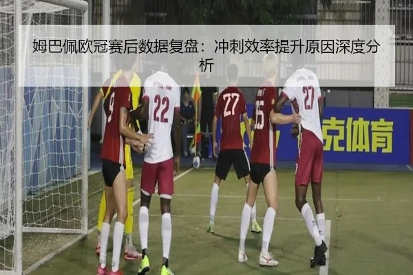 姆巴佩欧冠赛后数据复盘：冲刺效率提升原因深度分析 | kaiyun